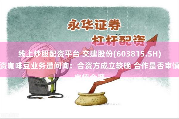 线上炒股配资平台 交建股份(603815.SH)拟投资咖啡豆业务遭问询：合资方成立较晚 合作是否审慎合理