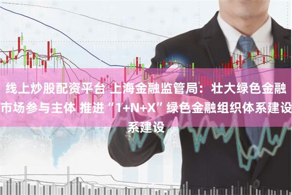 线上炒股配资平台 上海金融监管局：壮大绿色金融市场参与主体 推进“1+N+X”绿色金融组织体系建设