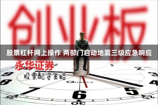 股票杠杆网上操作 两部门启动地震三级应急响应