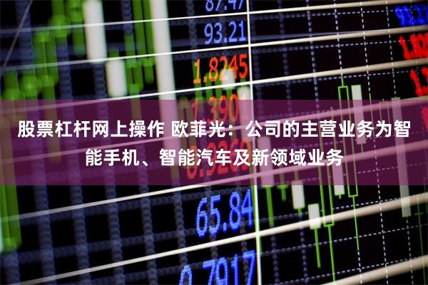 股票杠杆网上操作 欧菲光：公司的主营业务为智能手机、智能汽车及新领域业务
