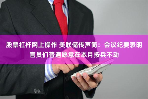 股票杠杆网上操作 美联储传声筒：会议纪要表明官员们普遍愿意在本月按兵不动