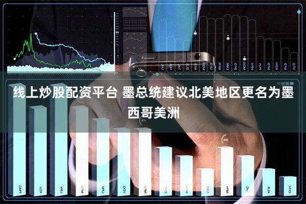 线上炒股配资平台 墨总统建议北美地区更名为墨西哥美洲