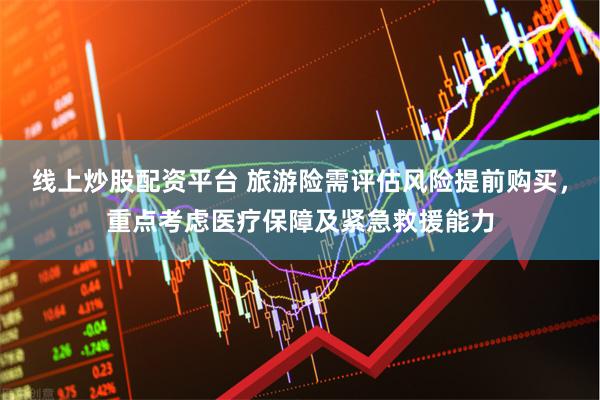线上炒股配资平台 旅游险需评估风险提前购买，重点考虑医疗保障及紧急救援能力