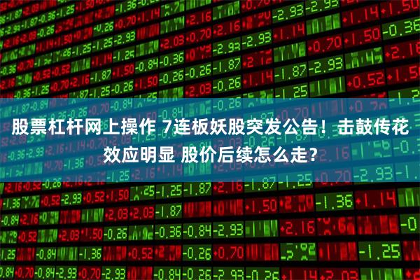 股票杠杆网上操作 7连板妖股突发公告！击鼓传花效应明显 股价后续怎么走？