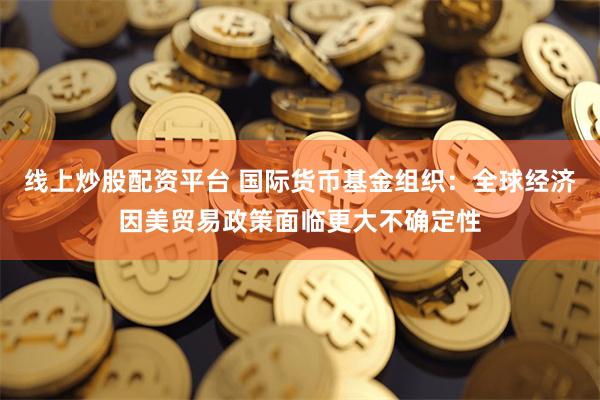 线上炒股配资平台 国际货币基金组织：全球经济因美贸易政策面临更大不确定性