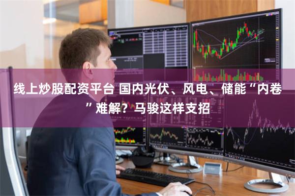 线上炒股配资平台 国内光伏、风电、储能“内卷”难解？马骏这样支招