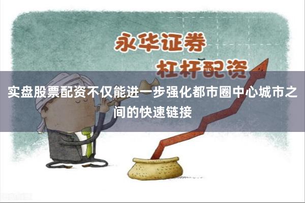 实盘股票配资不仅能进一步强化都市圈中心城市之间的快速链接