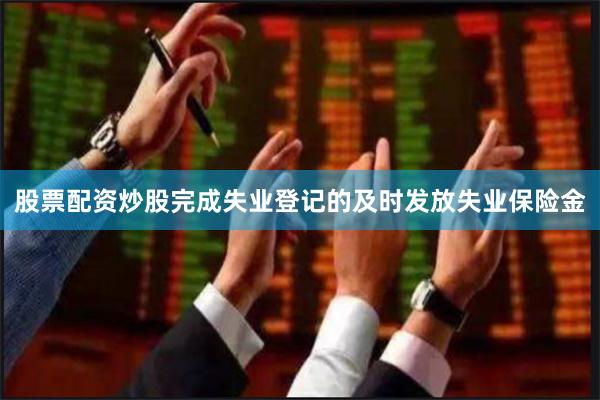 股票配资炒股完成失业登记的及时发放失业保险金