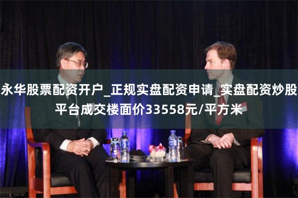 永华股票配资开户_正规实盘配资申请_实盘配资炒股平台成交楼面价33558元/平方米