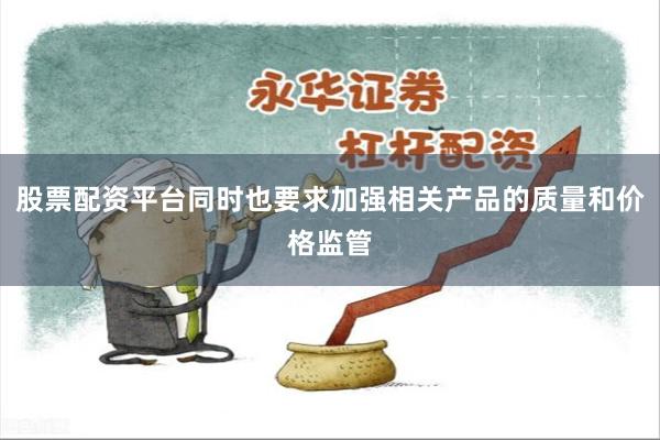 股票配资平台同时也要求加强相关产品的质量和价格监管