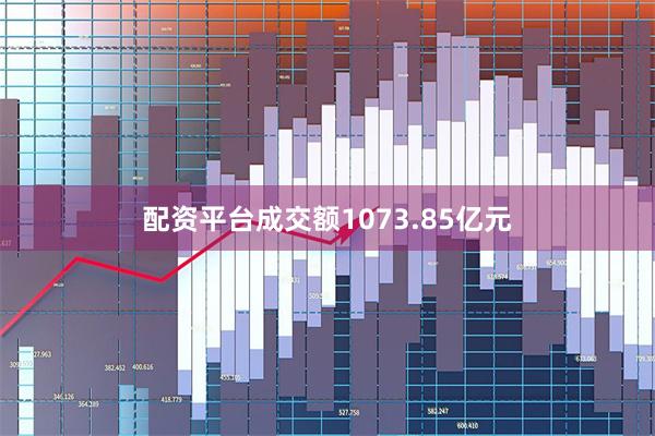 配资平台成交额1073.85亿元