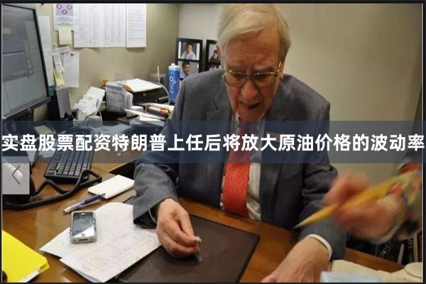 实盘股票配资特朗普上任后将放大原油价格的波动率