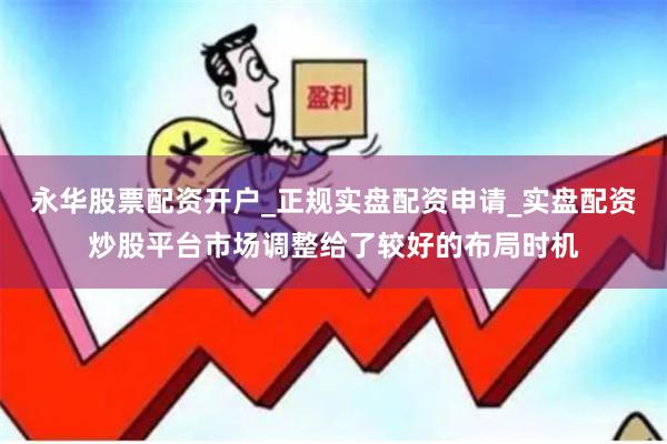 永华股票配资开户_正规实盘配资申请_实盘配资炒股平台市场调整给了较好的布局时机