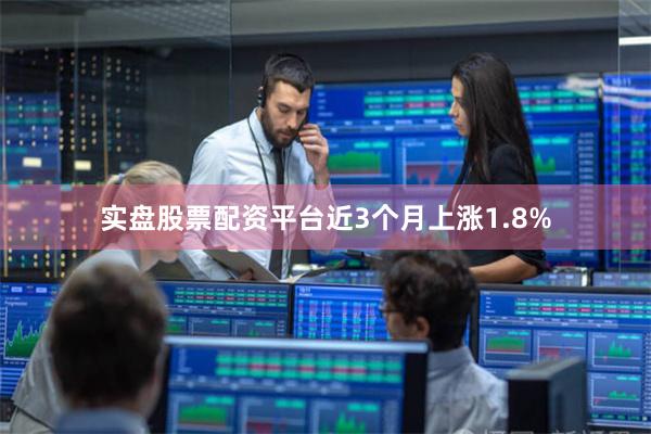 实盘股票配资平台近3个月上涨1.8%