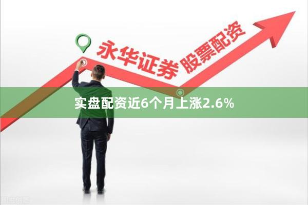 实盘配资近6个月上涨2.6%