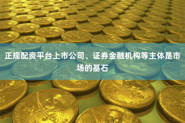 正规配资平台上市公司、证券金融机构等主体是市场的基石