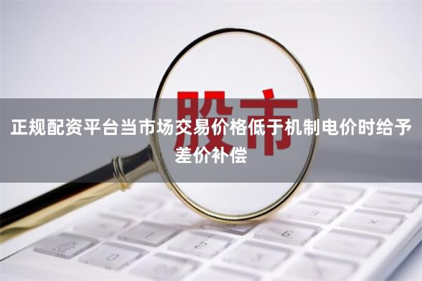 正规配资平台当市场交易价格低于机制电价时给予差价补偿