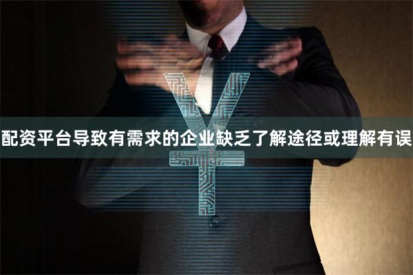 配资平台导致有需求的企业缺乏了解途径或理解有误