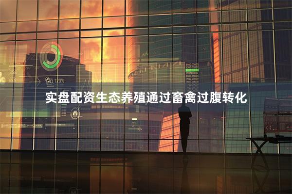 实盘配资生态养殖通过畜禽过腹转化