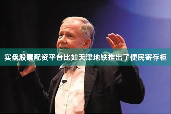 实盘股票配资平台比如天津地铁推出了便民寄存柜