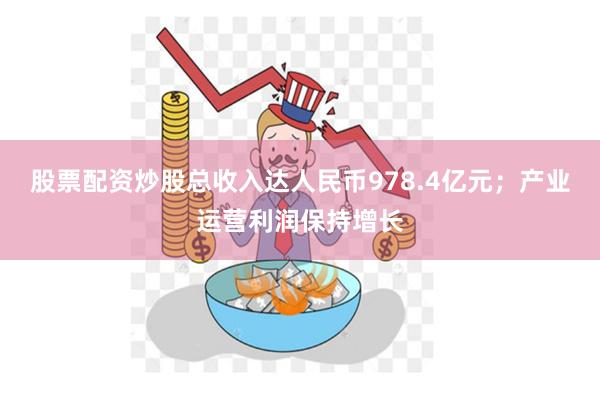 股票配资炒股总收入达人民币978.4亿元;产业运营利润保持增长