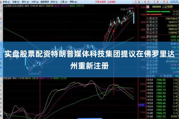 实盘股票配资特朗普媒体科技集团提议在佛罗里达州重新注册