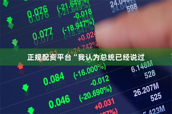 正规配资平台“我认为总统已经说过
