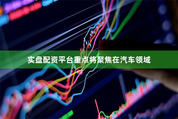 实盘配资平台重点将聚焦在汽车领域