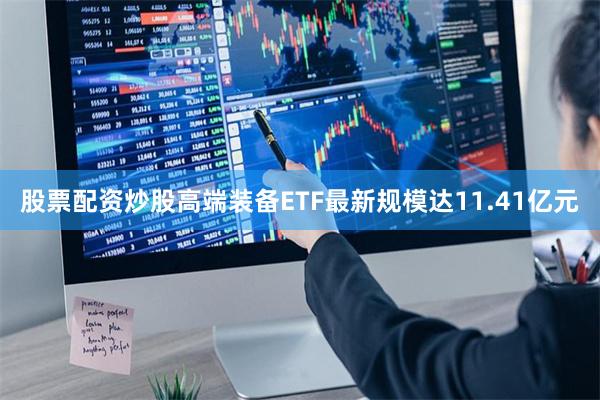 股票配资炒股高端装备ETF最新规模达11.41亿元