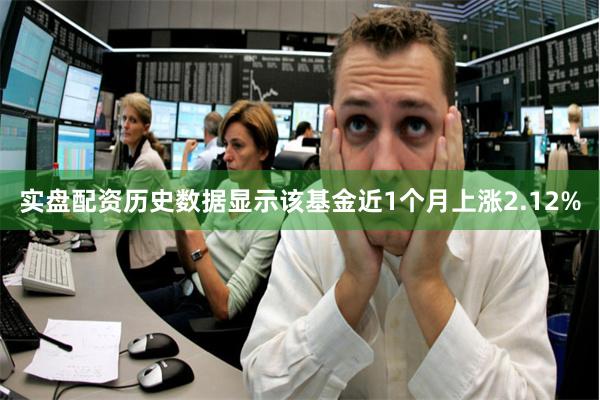 实盘配资历史数据显示该基金近1个月上涨2.12%