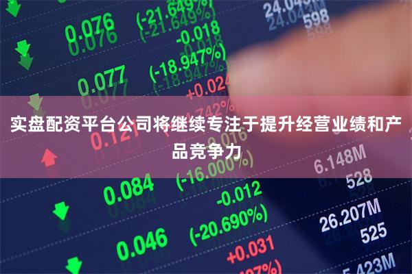 实盘配资平台公司将继续专注于提升经营业绩和产品竞争力