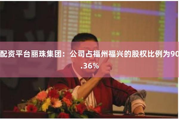 配资平台丽珠集团：公司占福州福兴的股权比例为90.36%