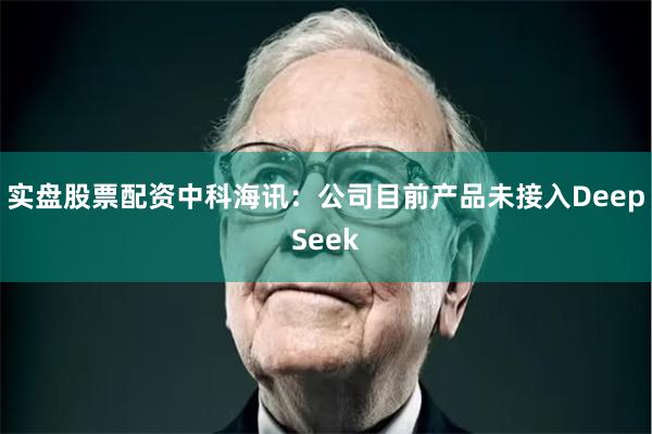 实盘股票配资中科海讯：公司目前产品未接入DeepSeek