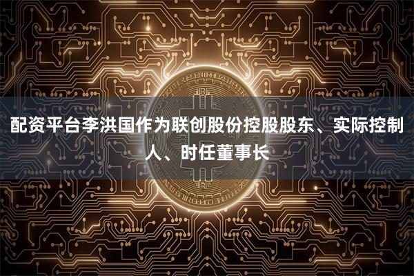 配资平台李洪国作为联创股份控股股东、实际控制人、时任董事长