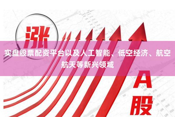 实盘股票配资平台以及人工智能、低空经济、航空航天等新兴领域