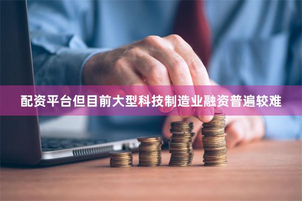 配资平台但目前大型科技制造业融资普遍较难