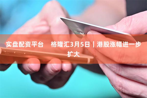 实盘配资平台    格隆汇3月5日｜港股涨幅进一步扩大