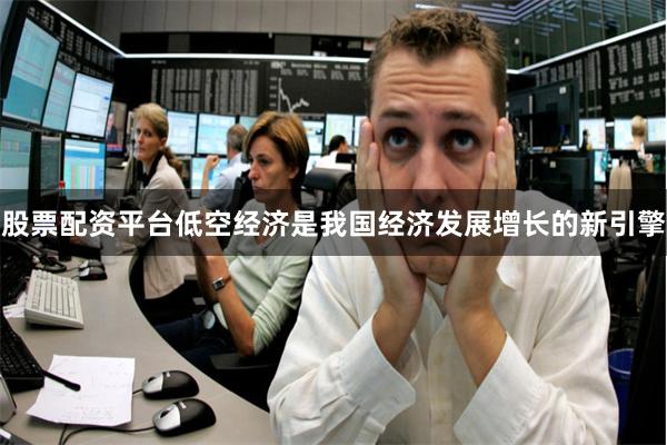 股票配资平台低空经济是我国经济发展增长的新引擎