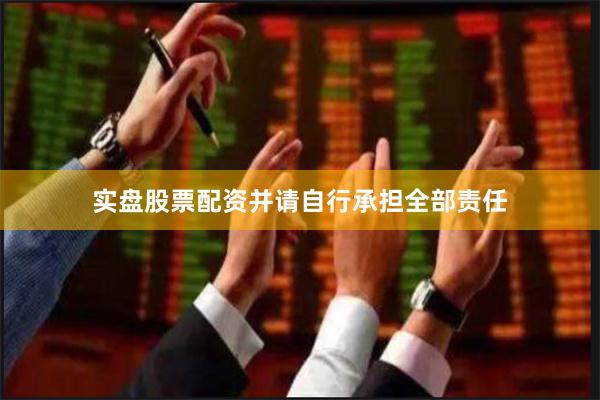实盘股票配资并请自行承担全部责任