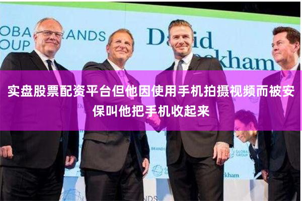 实盘股票配资平台但他因使用手机拍摄视频而被安保叫他把手机收起来