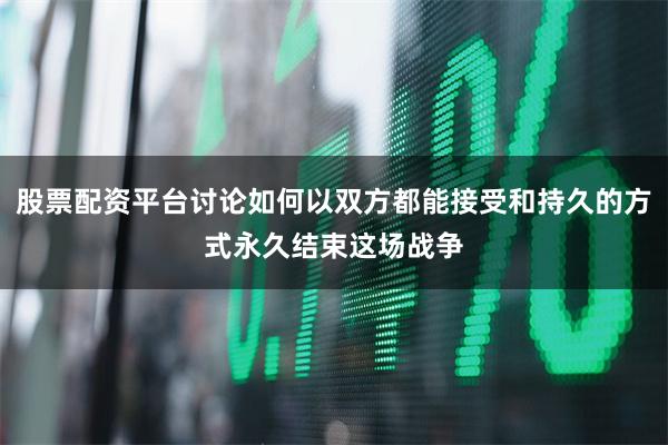 股票配资平台讨论如何以双方都能接受和持久的方式永久结束这场战争
