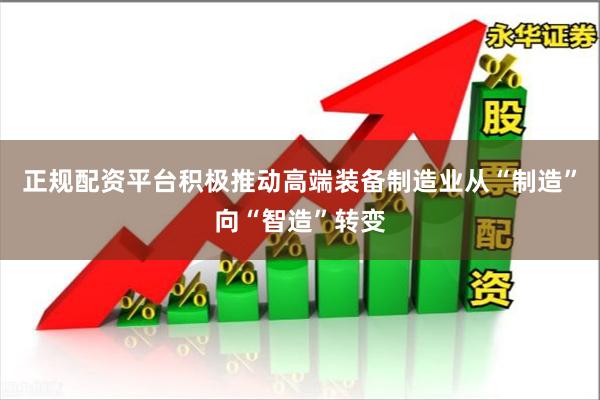 正规配资平台积极推动高端装备制造业从“制造”向“智造”转变