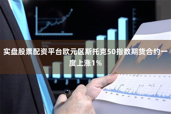 实盘股票配资平台欧元区斯托克50指数期货合约一度上涨1%