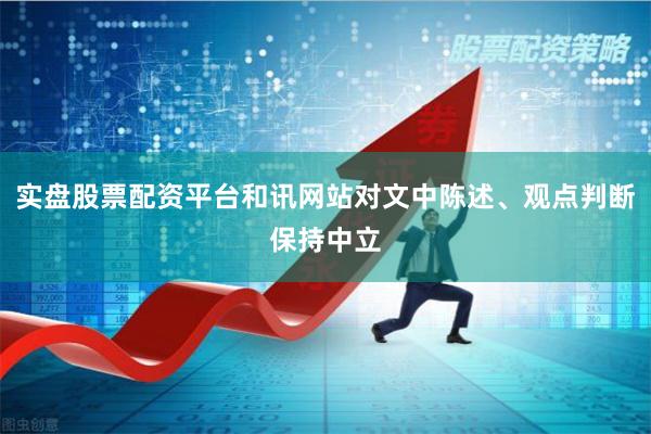实盘股票配资平台和讯网站对文中陈述、观点判断保持中立