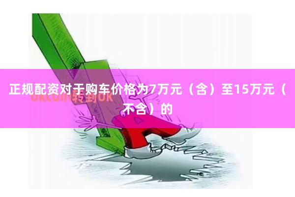正规配资对于购车价格为7万元（含）至15万元（不含）的