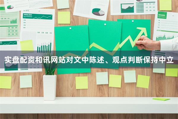 实盘配资和讯网站对文中陈述、观点判断保持中立