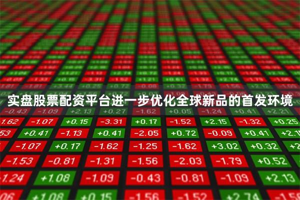 实盘股票配资平台进一步优化全球新品的首发环境