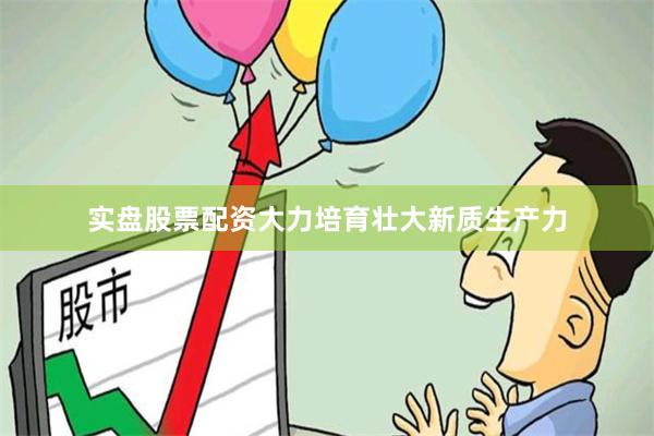 实盘股票配资大力培育壮大新质生产力
