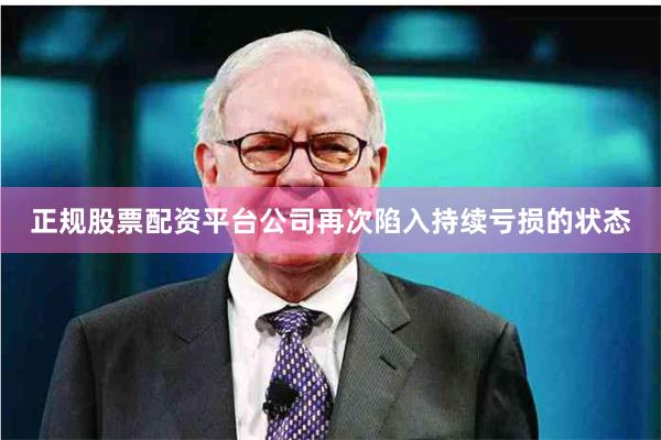 正规股票配资平台公司再次陷入持续亏损的状态