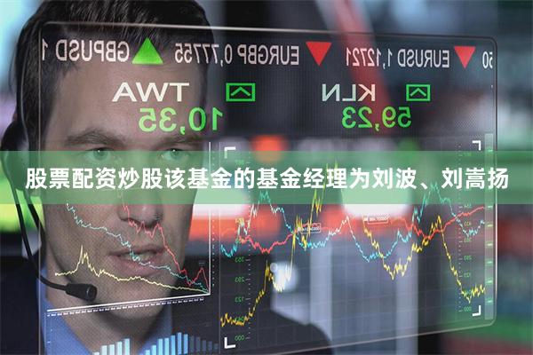 股票配资炒股该基金的基金经理为刘波、刘嵩扬